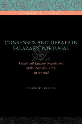 Consensus and Debate in Salazar's Portugal: Visual and Literary Negotiations of the National Text, 1933-1948 by Ellen W. Sapega