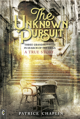 The Unknown Pursuit: Three Grandmothers in Search of the Grail - A True Story by Patrice Chaplin