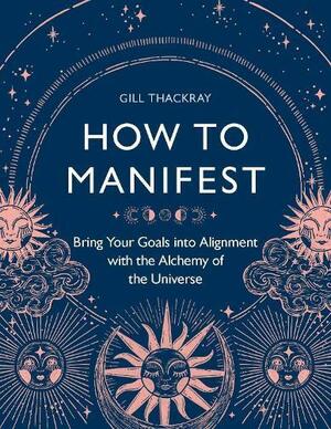 How to Manifest: Bring Your Goals Into Alignment with the Alchemy of the Universe by Gill Thackray