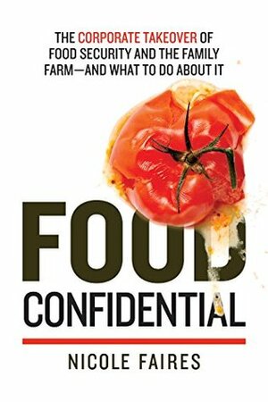 Food Confidential: The Corporate Takeover of Food Security and the Family Farm—and What to Do About It by Nicole Faires