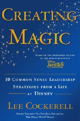 Creating Magic: 10 Common Sense Leadership Strategies from a Life at Disney by Lee Cockerell