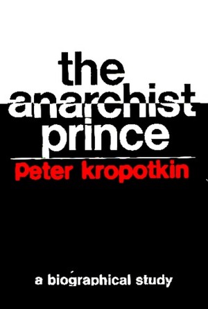 The Anarchist Prince: A Biographical Study of Peter Kropotkin by George Woodcock
