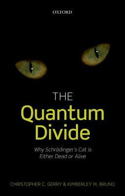 The Quantum Divide: Why Schrodinger's Cat Is Either Dead or Alive by Kimberley M. Bruno, Christopher C. Gerry