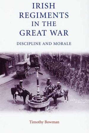 Irish Regiments in the Great War: Discipline and Morale by Timothy Bowman