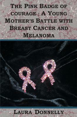 The Pink Badge Of Courage: A Young Mother's Battle With Breast Cancer And Melanoma by Laura Donnelly