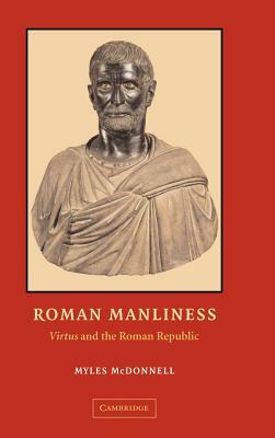 Roman Manliness: Virtus and the Roman Republic by Myles McDonnell