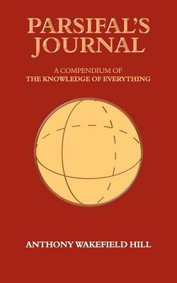 Parsifal's Journal: A Compendium of the Knowledge of Everything by Wakefield Hill Anthony Wakefield Hill, Anthony Hill, Anthony Wakefield Hill