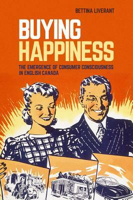 Buying Happiness: The Emergence of Consumer Consciousness in English Canada by Bettina Liverant