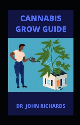 Cannabis Grow Guide: Beginners Guide To Growing, Harvesting And Processing Cannabis by John Richards