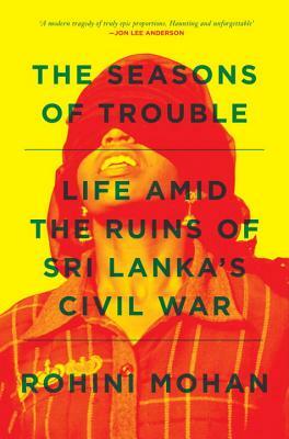 The Seasons of Trouble: Life Amid the Ruins of Sri Lanka's Civil War by Rohini Mohan