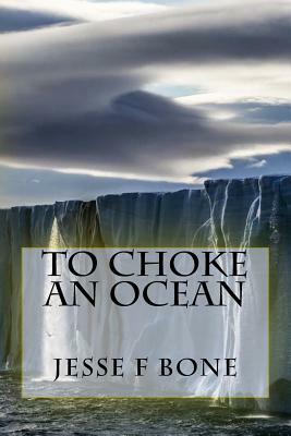 To Choke An Ocean by Jesse F. Bone