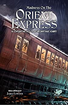 Madness on the Orient Express: 16 Lovecraftian Tales of an Unforgettable Journey by Dennis Detwiller, Elaine Cunningham, Kenneth Hite, Lucien Soulban, Geoff Gillan, Joshua Alan Doetsch, Ari Marmell, James Lowder, Robin D. Laws, Lisa Morton