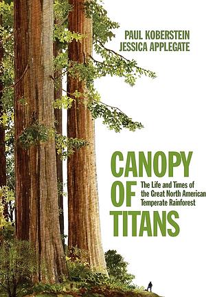 Canopy of Titans: The Life and Times of the Great North American Temperate Rainforest by Paul Koberstein, Jessica Applegate