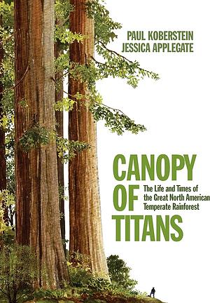 Canopy of Titans: The Life and Times of the Great North American Temperate Rainforest by Jessica Applegate, Paul Koberstein