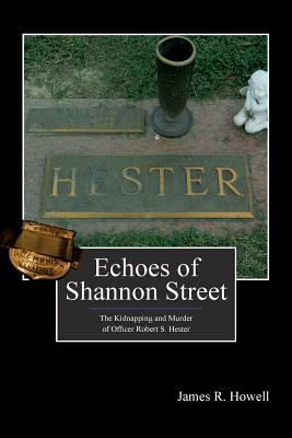 Echoes of Shannon Street: The Kidnapping and Murder of Officer Robert S. Hester by James R. Howell