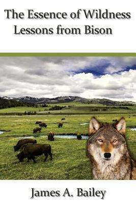 The Essence of Wildness: Lessons from Bison by James A. Bailey