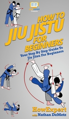 How To Jiu Jitsu For Beginners: Your Step By Step Guide To Jiu Jitsu For Beginners by Nathan Demetz, Howexpert