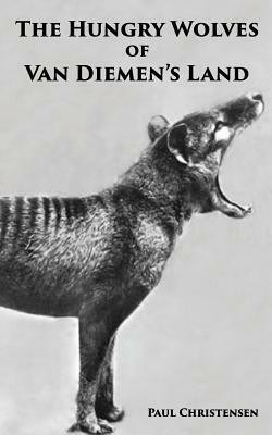 The Hungry Wolves of Van Diemen's Land by Paul Christensen