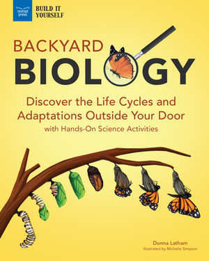 Backyard Biology: Discover the Life Cycles and Adaptations Outside Your Door with Hands-On Science Activities by Donna Latham