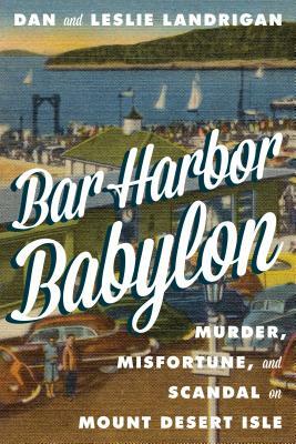 Bar Harbor Babylon: Murder, Misfortune, and Scandal on Mount Desert Island by Leslie Landrigan, Dan Landrigan