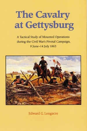 The Cavalry at Gettysburg: A Tactical Study of Mounted Operations during the Civil War's Pivotal Campaign, 9 June-14 July 1863 by Edward G. Longacre