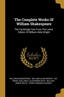 The Complete Works Of William Shakespeare: The Cambridge Text From The Latest Edition Of William Aldis Wright by Sir Israel Gollancz, William Shakespeare, William Aldis Wright