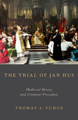 The Trial of Jan Hus: Medieval Heresy and Criminal Procedure by Thomas A. Fudge