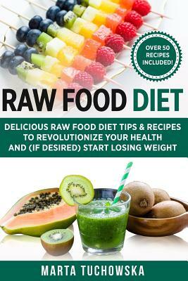 Raw Food Diet: Delicious Raw Food Diet Tips & Recipes to Revolutionize Your Health and (if desired) Start Losing Weight by Marta Tuchowska