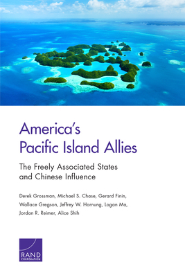America's Pacific Island Allies: The Freely Associated States and Chinese Influence by Derek Grossman, Michael S. Chase, Gerard Finin
