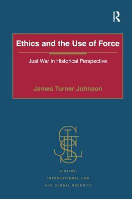 Ethics and the Use of Force: Just War in Historical Perspective by James Turner Johnson
