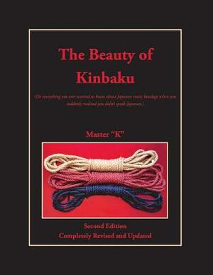 The Beauty of Kinbaku: (Or everything you ever wanted to know about Japanese erotic bondage when you suddenly realized you didn't speak Japan by Master "k"