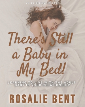 There's still a baby in my bed!: Learning to live happily with the adult baby in your relationship by Michael Bent, Rosalie Bent