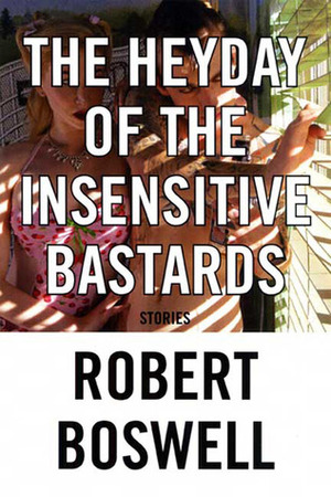 The Heyday of the Insensitive Bastards by Robert Boswell