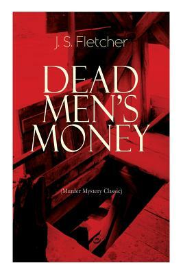 DEAD MEN'S MONEY (Murder Mystery Classic): British Crime Thriller by J. S. Fletcher