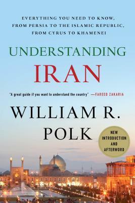 Understanding Iran: Everything You Need to Know, from Persia to the Islamic Republic, from Cyrus to Khamenei by William R. Polk