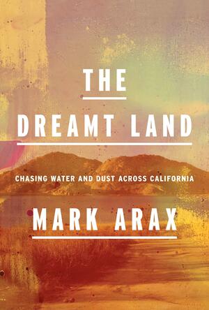 The Dreamt Land: Chasing Water and Dust Across California by Mark Arax