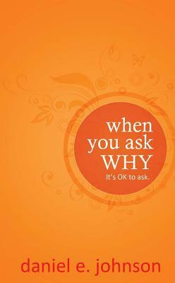 When You Ask Why: It's Ok to Ask. by Daniel E. Johnson