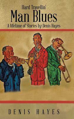 Hard Travellin' Man Blues: A Lifetime of Stories by Denis Hayes by Denis Hayes