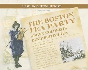 The Boston Tea Party: Angry Colonists Dump British Tea by Allison Stark Draper