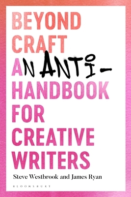 Beyond Craft: An Anti-Handbook for Creative Writers by Steve Westbrook, James Ryan