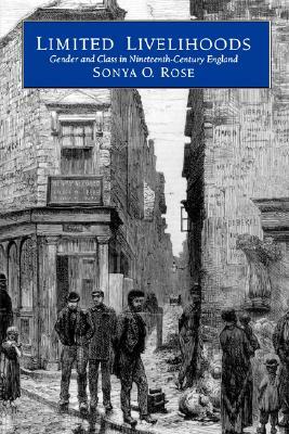 Limited Livelihoods: Gender and Class in Nineteenth-Century England by Sonya O. Rose