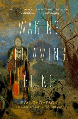 Waking, Dreaming, Being: Self and Consciousness in Neuroscience, Meditation, and Philosophy by Stephen Batchelor, Evan Thompson