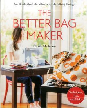 The Better Bag Maker: An Illustrated Handbook of Handbag Design - Techniques, Tips, and Tricks by Nicole Mallalieu