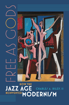 Free as Gods: How the Jazz Age Reinvented Modernism by Charles A. Riley