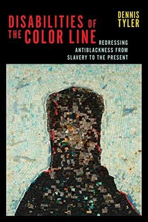 Disabilities of the Color Line: Redressing Antiblackness from Slavery to the Present by Dennis Tyler
