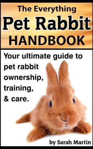 The Everything Pet Rabbit Handbook - Your Ultimate Guide to Pet Rabbit Ownership, Training, and Care by Sarah Martin