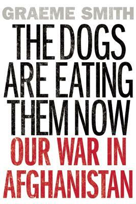 The Dogs Are Eating Them Now: Our War in Afghanistan by Graeme Smith