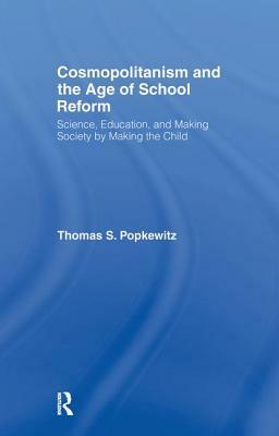 Cosmopolitanism and the Age of School Reform: Science, Education, and Making Society by Making the Child by Thomas S. Popkewitz