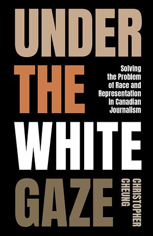 Under the White Gaze: Solving the Problem of Race and Representation in Canadian Journalism by Christopher Cheung