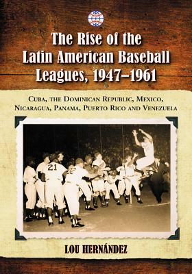The Rise of the Latin American Baseball Leagues, 1947-1961: Cuba, the Dominican Republic, Mexico, Nicaragua, Panama, Puerto Rico and Venezuela by Lou Hernández